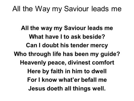 All the Way my Saviour leads me All the way my Saviour leads me What have I to ask beside? Can I doubt his tender mercy Who through life has been my guide?