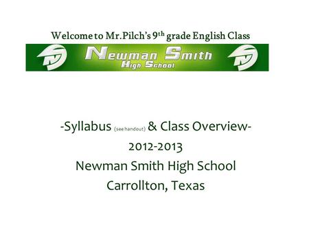 Welcome to Mr.Pilch’s 9 th grade English Class -Syllabus (see handout) & Class Overview- 2012-2013 Newman Smith High School Carrollton, Texas.