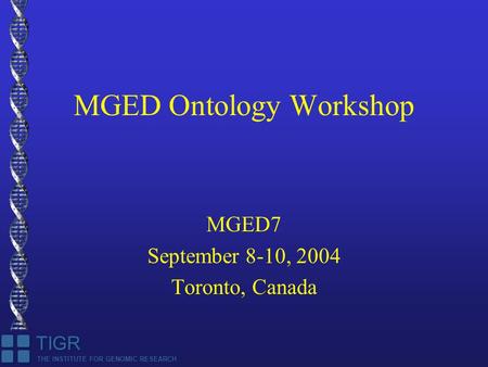 THE INSTITUTE FOR GENOMIC RESEARCH TIGR MGED Ontology Workshop MGED7 September 8-10, 2004 Toronto, Canada.