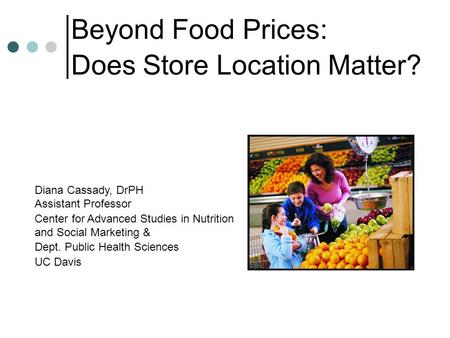Beyond Food Prices: Does Store Location Matter? Diana Cassady, DrPH Assistant Professor Center for Advanced Studies in Nutrition and Social Marketing &