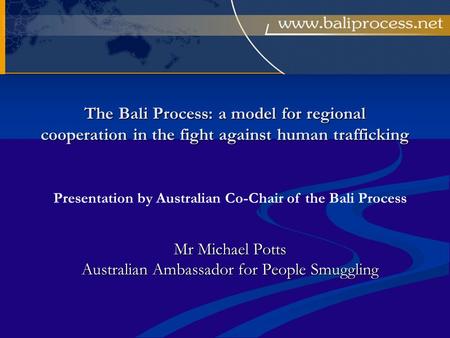 The Bali Process: a model for regional cooperation in the fight against human trafficking Mr Michael Potts Australian Ambassador for People Smuggling Presentation.