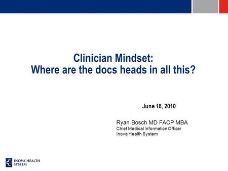 Clinician Mindset: Where are the docs heads in all this? June 18, 2010 Ryan Bosch MD FACP MBA Chief Medical Information Officer Inova Health System.