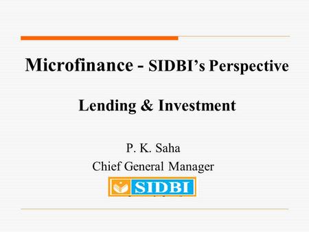 Microfinance - SIDBI’s Perspective Lending & Investment P. K. Saha Chief General Manager.