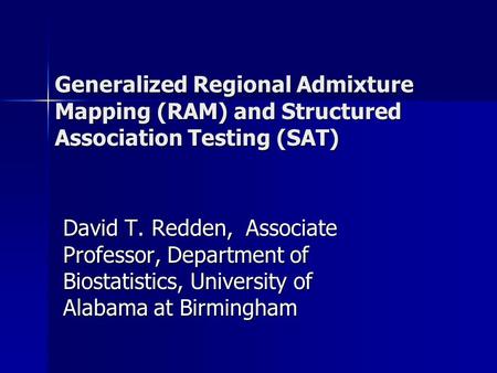 Generalized Regional Admixture Mapping (RAM) and Structured Association Testing (SAT) David T. Redden, Associate Professor, Department of Biostatistics,