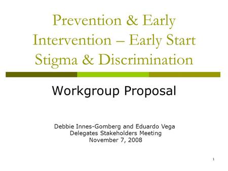 1 Prevention & Early Intervention – Early Start Stigma & Discrimination Workgroup Proposal Debbie Innes-Gomberg and Eduardo Vega Delegates Stakeholders.