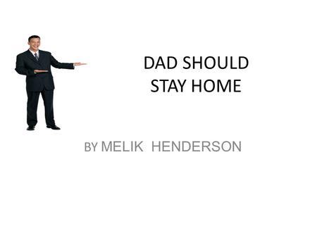 DAD SHOULD STAY HOME BY MELIK HENDERSON. I think dads should stay home.First you might get robbed. Second, your pet might go to the bathroom inside and.