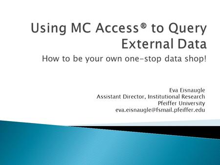 How to be your own one-stop data shop! Eva Eisnaugle Assistant Director, Institutional Research Pfeiffer University