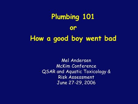 Plumbing 101 or How a good boy went bad Mel Andersen McKim Conference QSAR and Aquatic Toxicology & Risk Assessment June 27-29, 2006.