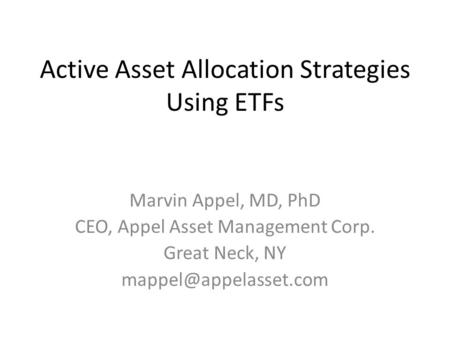 Active Asset Allocation Strategies Using ETFs Marvin Appel, MD, PhD CEO, Appel Asset Management Corp. Great Neck, NY
