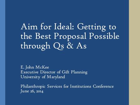 Aim for Ideal: Getting to the Best Proposal Possible through Qs & As E. John McKee Executive Director of Gift Planning University of Maryland Philanthropic.