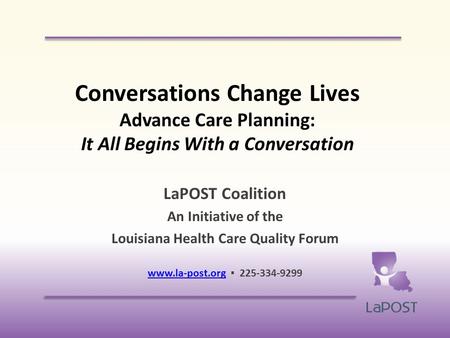 Conversations Change Lives Advance Care Planning: It All Begins With a Conversation LaPOST Coalition An Initiative of the Louisiana Health Care Quality.