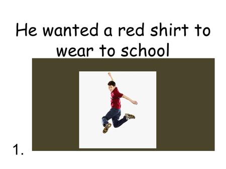 He wanted a red shirt to wear to school 1.. Dolphins feel smooth and dry to the touch 2.