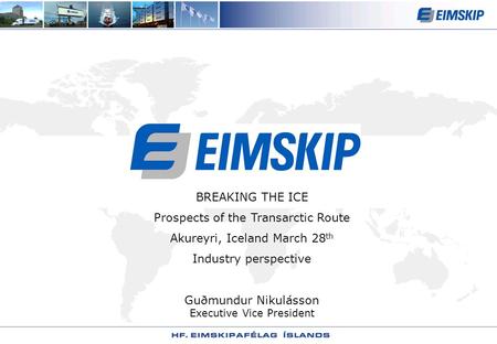 BREAKING THE ICE Prospects of the Transarctic Route Akureyri, Iceland March 28 th Industry perspective Guðmundur Nikulásson Executive Vice President.