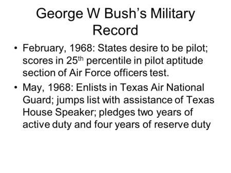 George W Bush’s Military Record February, 1968: States desire to be pilot; scores in 25 th percentile in pilot aptitude section of Air Force officers test.