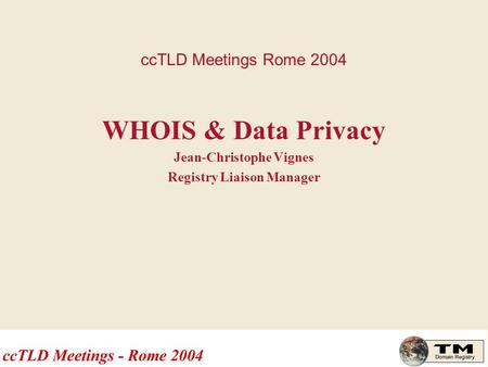 CcTLD Meetings Rome 2004 WHOIS & Data Privacy Jean-Christophe Vignes Registry Liaison Manager.