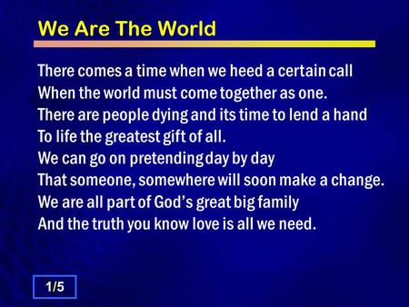 We Are The World There comes a time when we heed a certain call When the world must come together as one. There are people dying and its time to lend a.