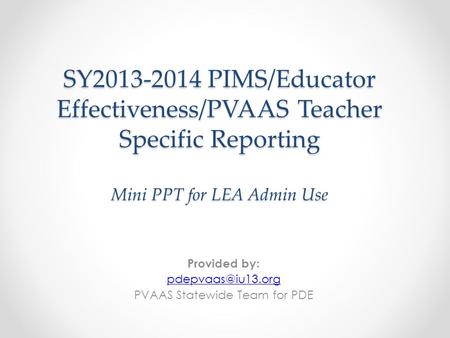 SY2013-2014 PIMS/Educator Effectiveness/PVAAS Teacher Specific Reporting Mini PPT for LEA Admin Use Provided by: PVAAS Statewide Team.