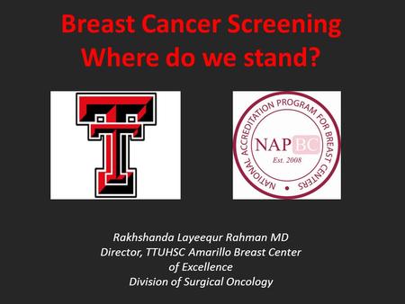Breast Cancer Screening Where do we stand? Rakhshanda Layeequr Rahman MD Director, TTUHSC Amarillo Breast Center of Excellence Division of Surgical Oncology.