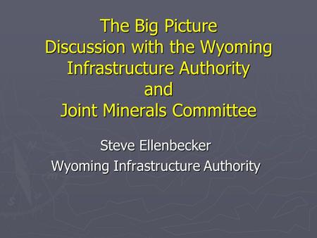 The Big Picture Discussion with the Wyoming Infrastructure Authority and Joint Minerals Committee Steve Ellenbecker Wyoming Infrastructure Authority.