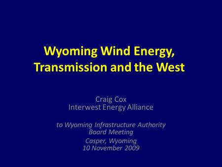 Wyoming Wind Energy, Transmission and the West Craig Cox Interwest Energy Alliance to Wyoming Infrastructure Authority Board Meeting Casper, Wyoming 10.