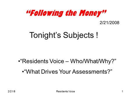 2/21/8Residents Voice1 “Following the Money” 2/21/2008 Tonight’s Subjects ! “Residents Voice – Who/What/Why?” “What Drives Your Assessments?”