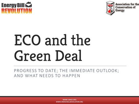 ECO and the Green Deal PROGRESS TO DATE; THE IMMEDIATE OUTLOOK; AND WHAT NEEDS TO HAPPEN WWW.UKACE.ORG WWW.ENERGYBILLREVOLUTION.ORG.