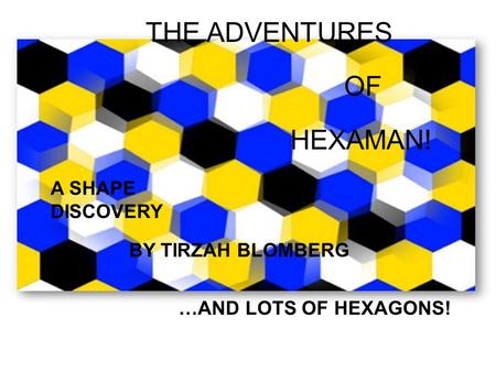 A Shape Discovery By Tirzah Blomberg …and lots of Hexagons THE ADVENTURES OF HEXAMAN! A SHAPE DISCOVERY BY TIRZAH BLOMBERG …AND LOTS OF HEXAGONS!