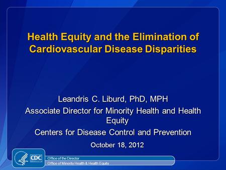 Leandris C. Liburd, PhD, MPH Associate Director for Minority Health and Health Equity Centers for Disease Control and Prevention October 18, 2012 October.