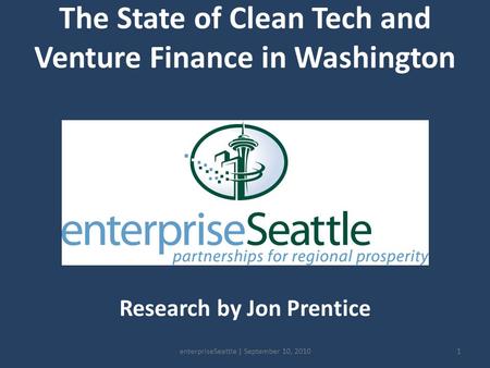 The State of Clean Tech and Venture Finance in Washington Research by Jon Prentice 1enterpriseSeattle | September 10, 2010.