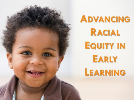 A DVANCING R ACIAL E QUITY IN E ARLY L EARNING. In Washington, we work together so that all children start life with a solid foundation for success, based.