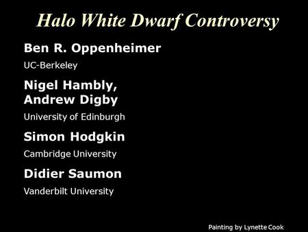Halo White Dwarf Controversy Painting by Lynette Cook Ben R. Oppenheimer UC-Berkeley Nigel Hambly, Andrew Digby University of Edinburgh Simon Hodgkin Cambridge.