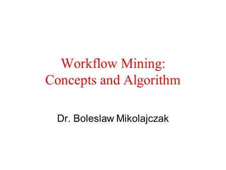 Workflow Mining: Concepts and Algorithm Dr. Boleslaw Mikolajczak.