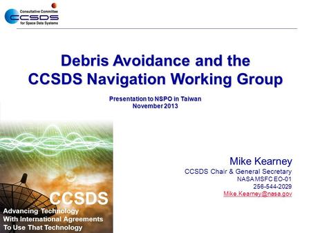 Debris Avoidance and the CCSDS Navigation Working Group Presentation to NSPO in Taiwan November 2013 Mike Kearney CCSDS Chair & General Secretary NASA.