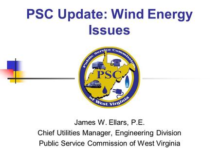 PSC Update: Wind Energy Issues James W. Ellars, P.E. Chief Utilities Manager, Engineering Division Public Service Commission of West Virginia.