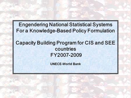 1 Engendering National Statistical Systems For a Knowledge-Based Policy Formulation Capacity Building Program for CIS and SEE countries FY2007-2009 UNECE-World.