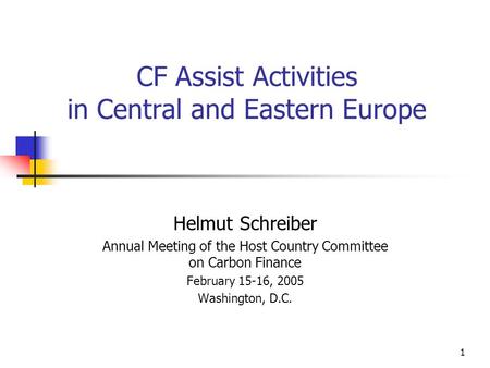 1 CF Assist Activities in Central and Eastern Europe Helmut Schreiber Annual Meeting of the Host Country Committee on Carbon Finance February 15-16, 2005.