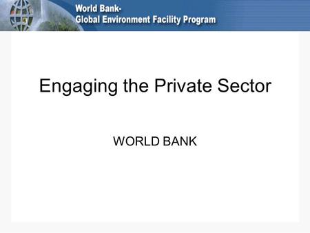 Engaging the Private Sector WORLD BANK. Extensive private sector engagement PPPs: Bank Group trust fund contributions from foundations and corporations.