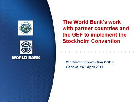 The World Bank's work with partner countries and the GEF to implement the Stockholm Convention Stockholm Convention COP-5 Geneva, 25 th April 2011.