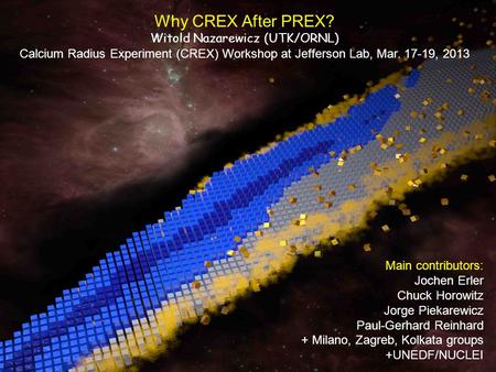 Why CREX After PREX? Witold Nazarewicz (UTK/ORNL) Calcium Radius Experiment (CREX) Workshop at Jefferson Lab, Mar. 17-19, 2013 Main contributors: Jochen.