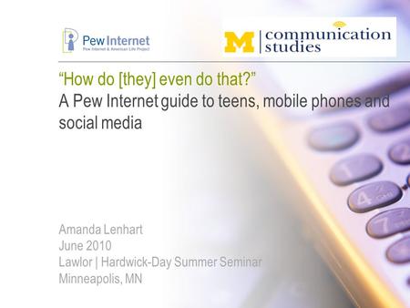“How do [they] even do that?” A Pew Internet guide to teens, mobile phones and social media Amanda Lenhart June 2010 Lawlor | Hardwick-Day Summer Seminar.