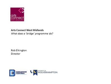 Arts Connect West Midlands What does a ‘bridge’ programme do? Rob Elkington Director.
