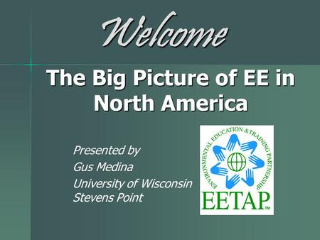 The Big Picture of EE in North America Presented by Gus Medina University of Wisconsin Stevens Point Welcome.