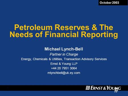 # 1 October 2003 Petroleum Reserves & The Needs of Financial Reporting Michael Lynch-Bell Partner in Charge Energy, Chemicals & Utilities, Transaction.
