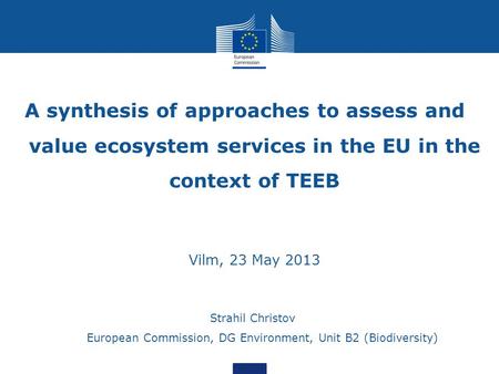 A synthesis of approaches to assess and value ecosystem services in the EU in the context of TEEB Vilm, 23 May 2013 Strahil Christov European Commission,