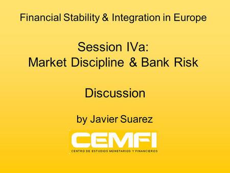 Financial Stability & Integration in Europe Session IVa: Market Discipline & Bank Risk Discussion by Javier Suarez.