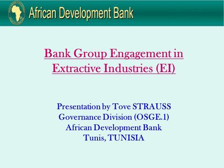 Bank Group Engagement in Extractive Industries (EI) Presentation by Tove STRAUSS Governance Division (OSGE.1) African Development Bank Tunis, TUNISIA.