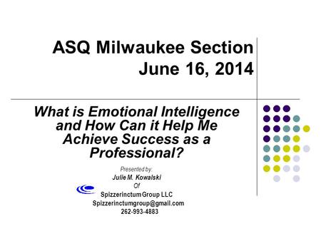 ASQ Milwaukee Section June 16, 2014 What is Emotional Intelligence and How Can it Help Me Achieve Success as a Professional? Presented by: Julie M. Kowalski.