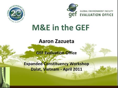 M&E in the GEF Aaron Zazueta GEF Evaluation Office Expanded Constituency Workshop Dalat, Vietnam - April 2011.