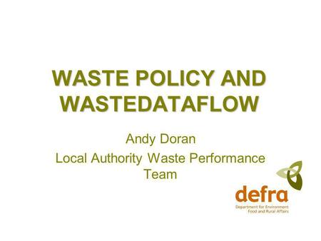 WASTE POLICY AND WASTEDATAFLOW Andy Doran Local Authority Waste Performance Team.