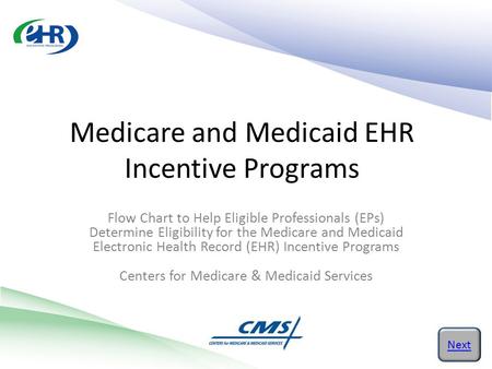 Medicare and Medicaid EHR Incentive Programs Next Flow Chart to Help Eligible Professionals (EPs) Determine Eligibility for the Medicare and Medicaid Electronic.